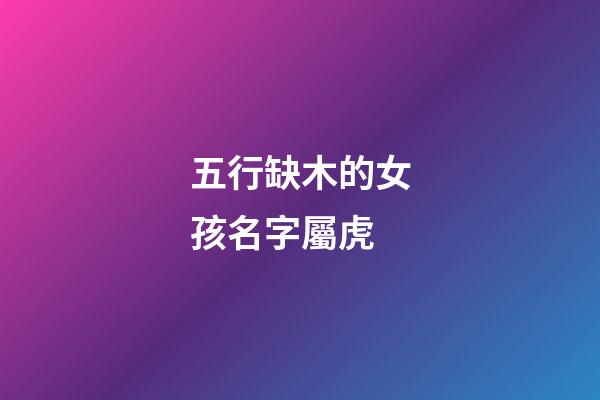 五行缺木的女孩名字屬虎(五行缺木的女孩名字屬虎姓李)-第1張-女孩起名-玄機派