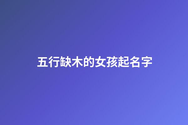 五行缺木的女孩起名字(五行缺木得女孩子名字)-第1張-女孩起名-玄機派