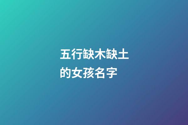 五行缺木缺土的女孩名字(五行缺木缺土的女孩名字屬虎)-第1張-女孩起名-玄機派