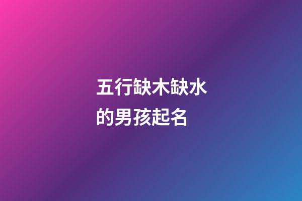 五行缺木缺水的男孩起名(五行缺木缺水的男孩小名大全)-第1張-男孩起名-玄機(jī)派