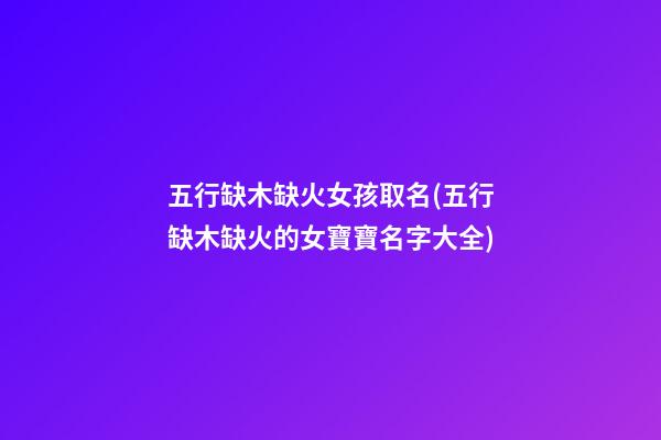 五行缺木缺火女孩取名(五行缺木缺火的女寶寶名字大全)