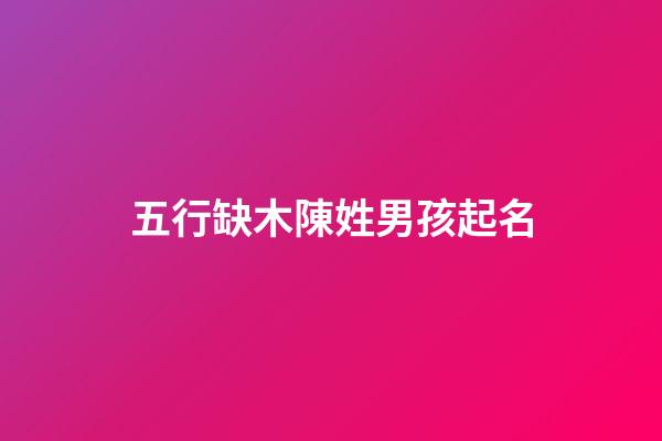 五行缺木陳姓男孩起名(陳姓缺木叫什么好)-第1張-男孩起名-玄機派