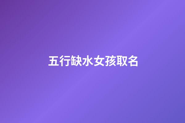 五行缺水女孩取名(五行缺水女孩取名用的字)-第1張-女孩起名-玄機(jī)派