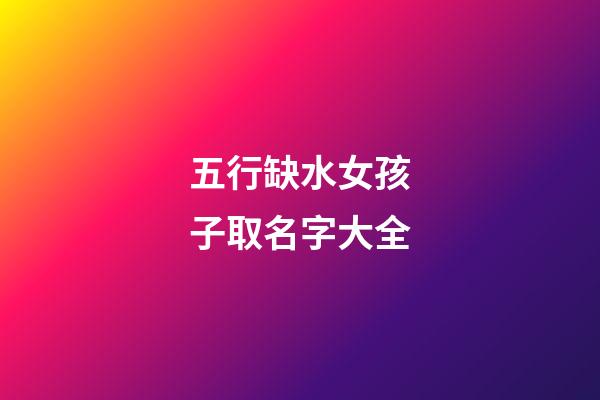 五行缺水女孩子取名字大全(五行缺水的女孩起名字大全)-第1張-女孩起名-玄機派