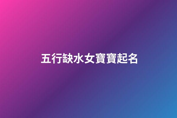 五行缺水女寶寶起名(五行缺水的女寶寶取什么小名好)-第1張-女孩起名-玄機派