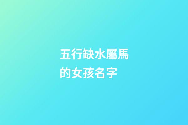 五行缺水屬馬的女孩名字(缺水屬馬的女孩名字大全集)-第1張-女孩起名-玄機派
