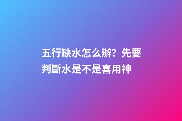 五行缺水怎么辦？先要判斷水是不是喜用神