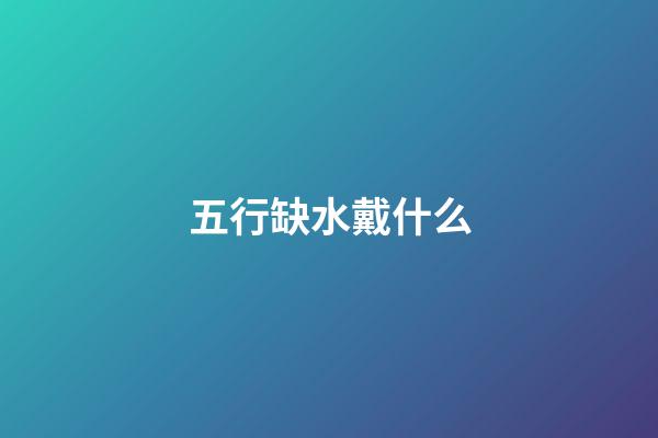 五行缺水戴什么