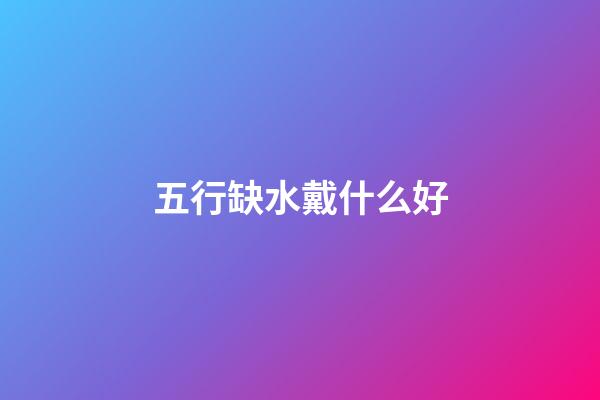 五行缺水戴什么好
