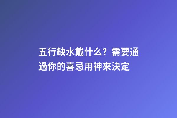 五行缺水戴什么？需要通過你的喜忌用神來決定