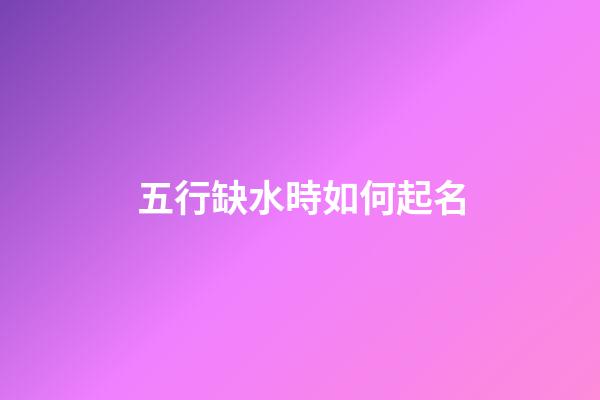 五行缺水時如何起名