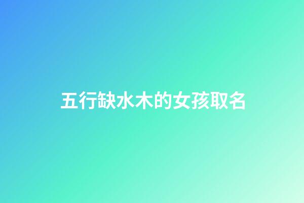 五行缺水木的女孩取名(五行缺水木的女孩名字的字)-第1張-女孩起名-玄機派