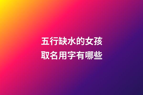五行缺水的女孩取名用字有哪些(五行缺水的女孩子取名)-第1張-女孩起名-玄機(jī)派