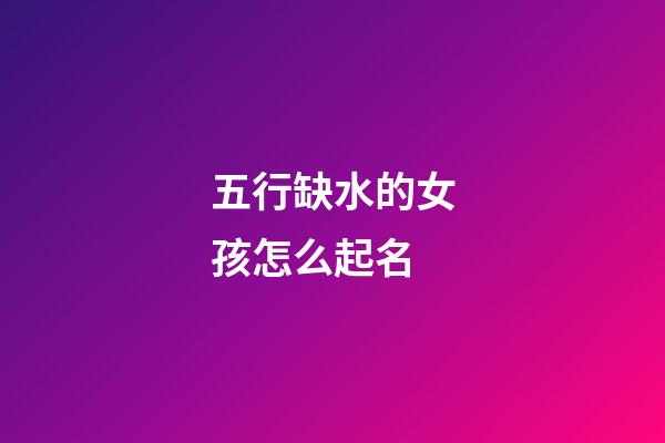 五行缺水的女孩怎么起名(五行缺水的女孩子名)-第1張-女孩起名-玄機派