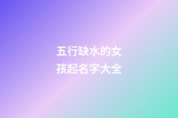 五行缺水的女孩起名字大全(五行缺水女孩取什么名字好)-第1張-女孩起名-玄機派