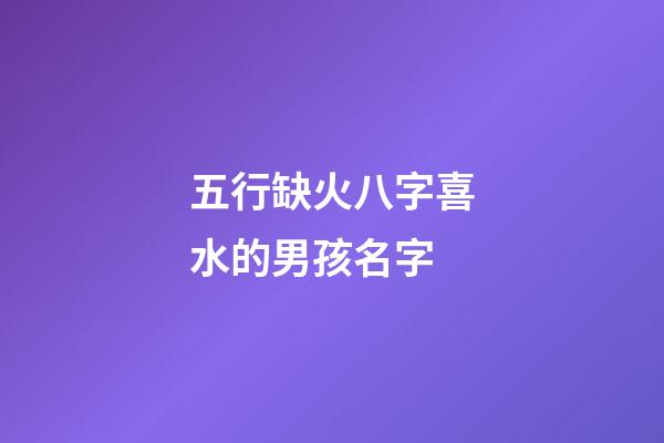 五行缺火八字喜水的男孩名字(五行缺火八字喜水的男孩名字怎么取)-第1張-男孩起名-玄機派