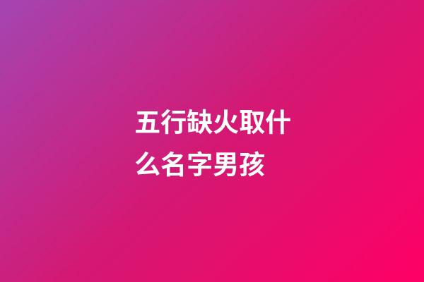 五行缺火取什么名字男孩(五行缺火取什么名字男孩好聽)-第1張-男孩起名-玄機派