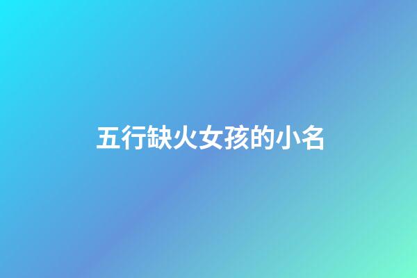 五行缺火女孩的小名(五行缺火女孩小名可愛)-第1張-女孩起名-玄機派