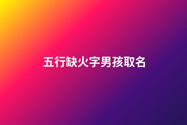 五行缺火字男孩取名(五行缺火男孩取名牛年)-第1張-男孩起名-玄機派