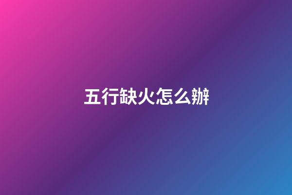 五行缺火怎么辦