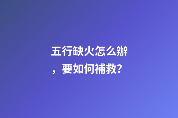五行缺火怎么辦，要如何補救？