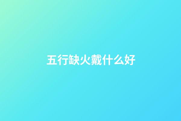 五行缺火戴什么好