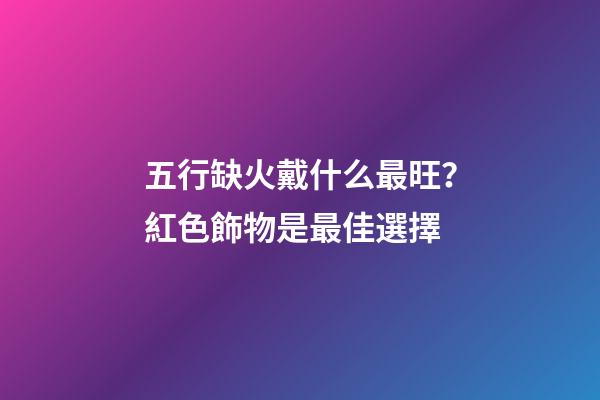 五行缺火戴什么最旺？紅色飾物是最佳選擇