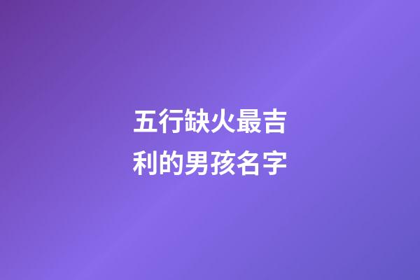 五行缺火最吉利的男孩名字(五行缺火的男孩名字大全集免費)-第1張-男孩起名-玄機派