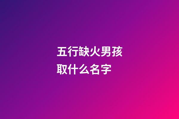 五行缺火男孩取什么名字(五行缺火的男孩子取名字)-第1張-男孩起名-玄機派