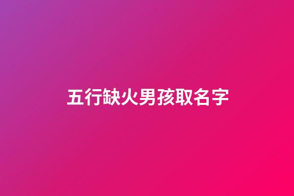 五行缺火男孩取名字(五行缺火男孩取名字大全)-第1張-男孩起名-玄機派