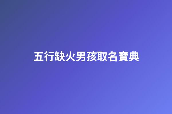 五行缺火男孩取名寶典(五行缺火的男孩取名寶典)-第1張-男孩起名-玄機派