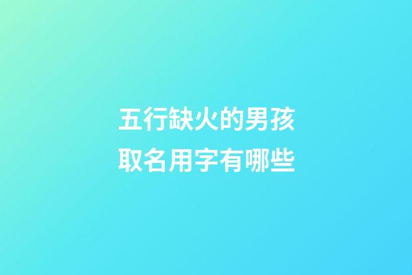 五行缺火的男孩取名用字有哪些(五行缺火的男孩名字大全集)-第1張-男孩起名-玄機派