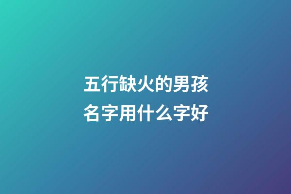五行缺火的男孩名字用什么字好(五行缺火男孩宜用字)-第1張-男孩起名-玄機派