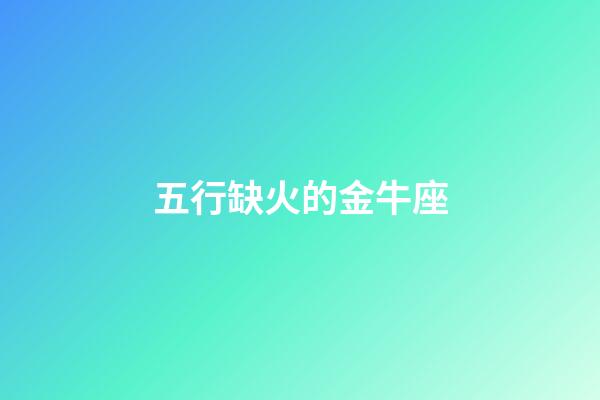 五行缺火的金牛座-第1張-星座運勢-玄機派