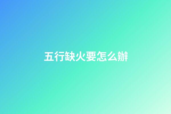 五行缺火要怎么辦