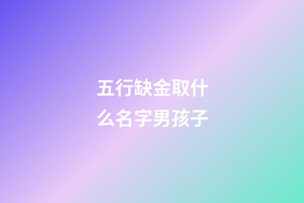 五行缺金取什么名字男孩子(五行缺金的男寶寶名字大全)-第1張-男孩起名-玄機派