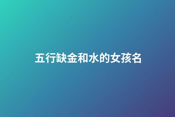 五行缺金和水的女孩名(五行缺金缺水的女孩名字大全集男孩名)-第1張-女孩起名-玄機派