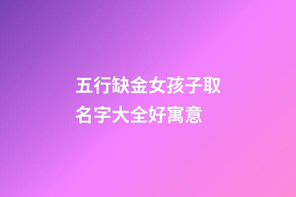 五行缺金女孩子取名字大全好寓意(五行缺金女孩取名有哪些字)-第1張-女孩起名-玄機派