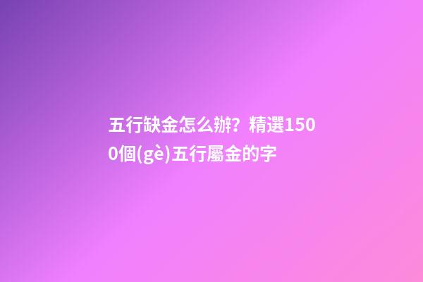 五行缺金怎么辦？精選1500個(gè)五行屬金的字