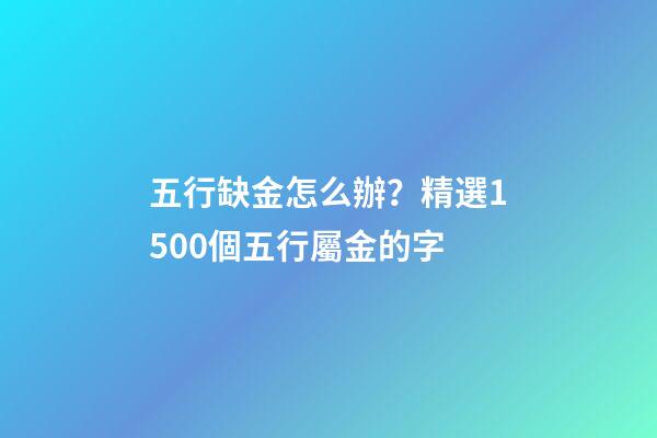 五行缺金怎么辦？精選1500個五行屬金的字