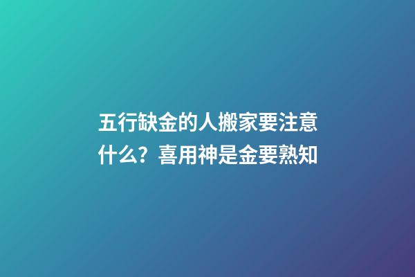 五行缺金的人搬家要注意什么？喜用神是金要熟知