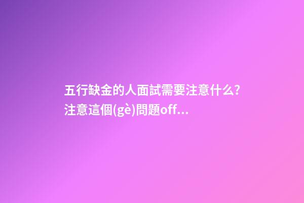 五行缺金的人面試需要注意什么？注意這個(gè)問題offer十拿九穩(wěn)