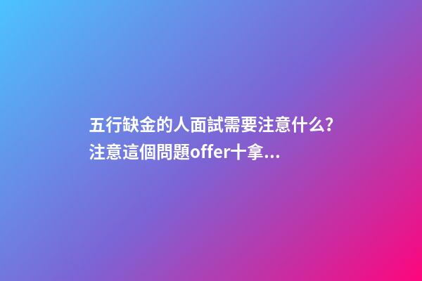 五行缺金的人面試需要注意什么？注意這個問題offer十拿九穩(wěn)