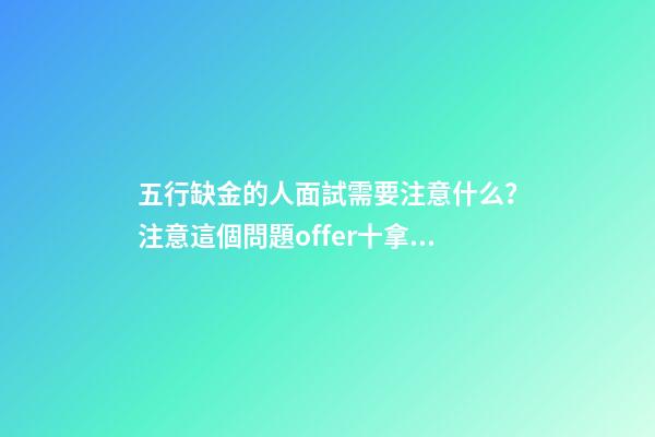 五行缺金的人面試需要注意什么？注意這個問題offer十拿九穩