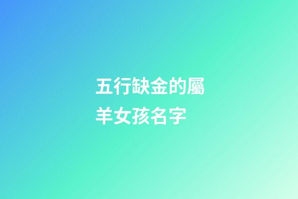 五行缺金的屬羊女孩名字(五行缺金的屬羊女孩名字缺金怎么取名)-第1張-女孩起名-玄機派
