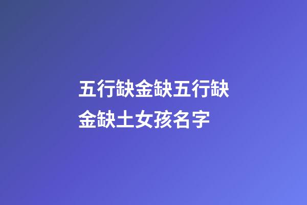 五行缺金缺五行缺金缺土女孩名字(五行缺金的女孩叫什么名字比較好)-第1張-女孩起名-玄機派