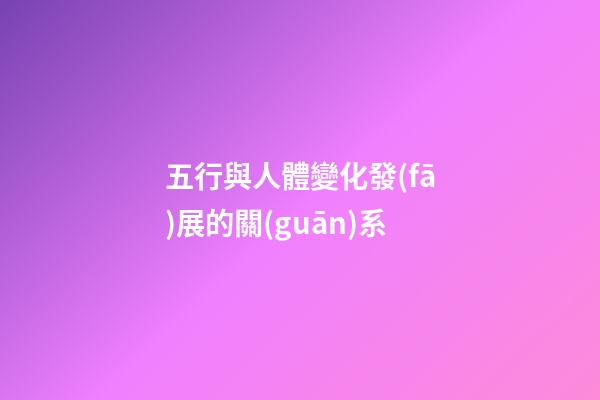 五行與人體變化發(fā)展的關(guān)系