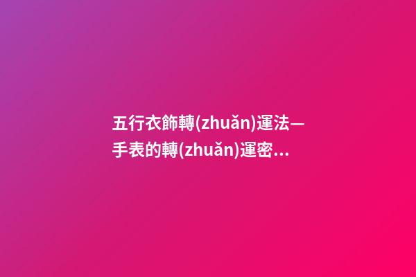五行衣飾轉(zhuǎn)運法—手表的轉(zhuǎn)運密碼