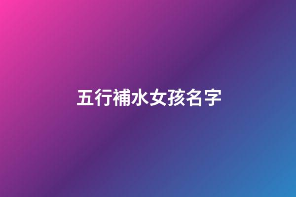 五行補水女孩名字(女孩五行缺水名字)-第1張-女孩起名-玄機派