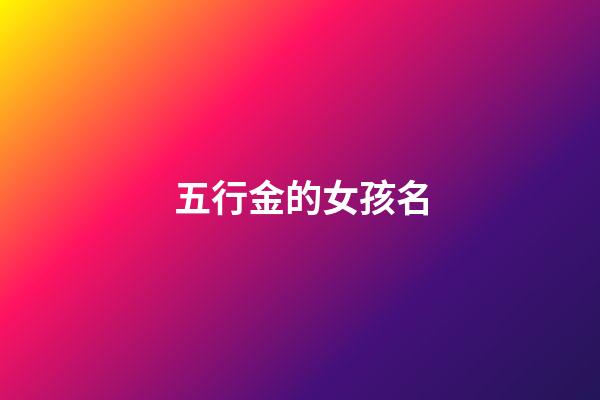 五行金的女孩名(五行屬金的女孩名用字)-第1張-女孩起名-玄機派